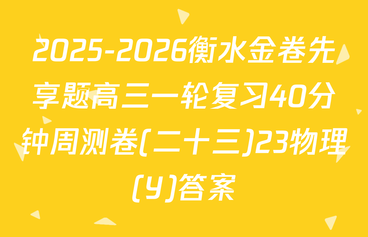 2025-2026衡水金卷先享题高三一轮复习40分钟周测卷(二十三)23物理(Y)答案