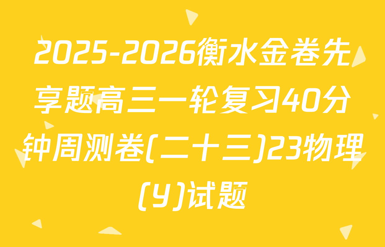 2025-2026衡水金卷先享题高三一轮复习40分钟周测卷(二十三)23物理(Y)试题