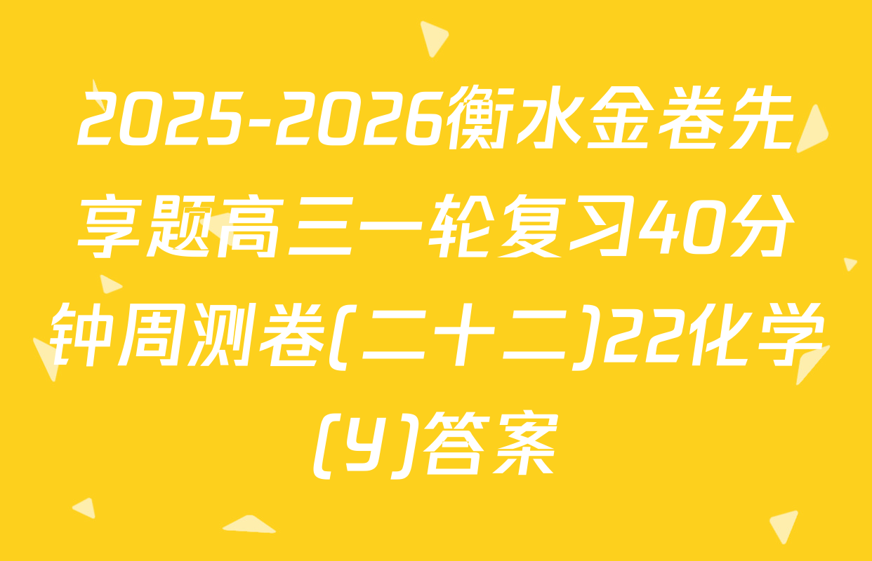2025-2026衡水金卷先享题高三一轮复习40分钟周测卷(二十二)22化学(Y)答案