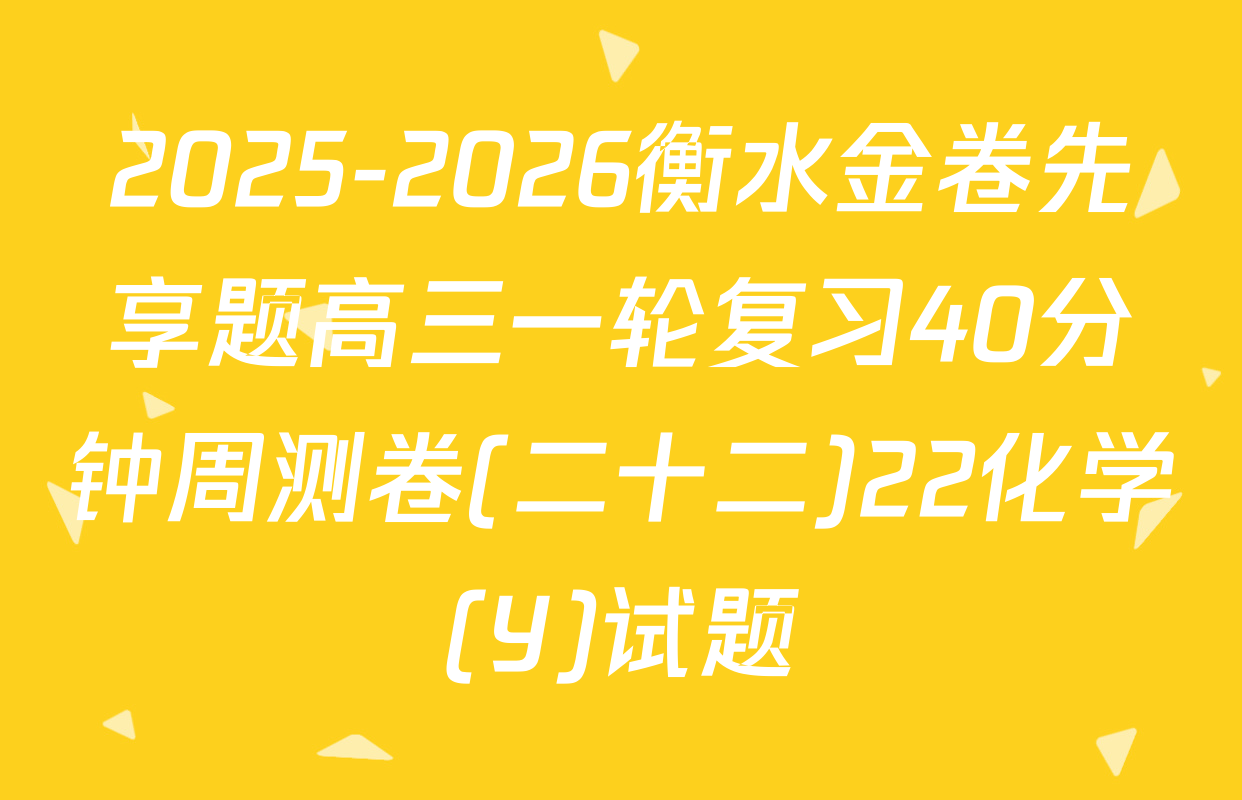 2025-2026衡水金卷先享题高三一轮复习40分钟周测卷(二十二)22化学(Y)试题