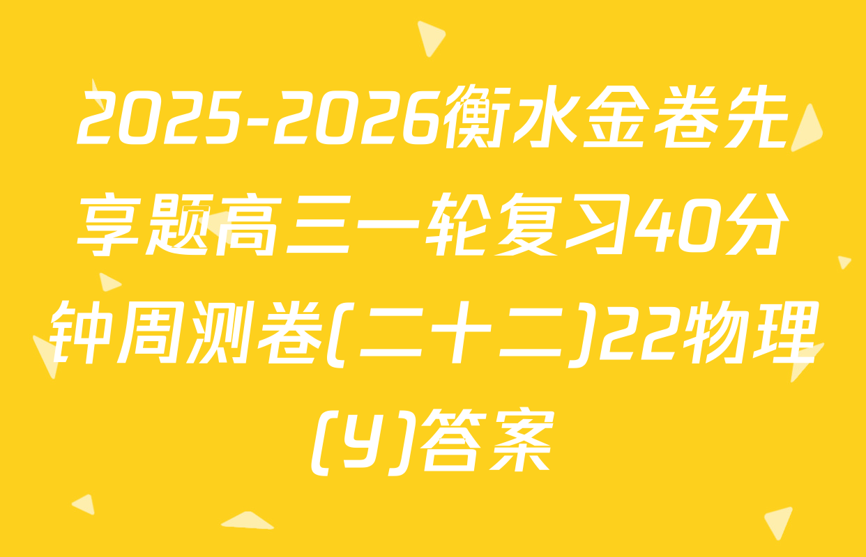 2025-2026衡水金卷先享题高三一轮复习40分钟周测卷(二十二)22物理(Y)答案