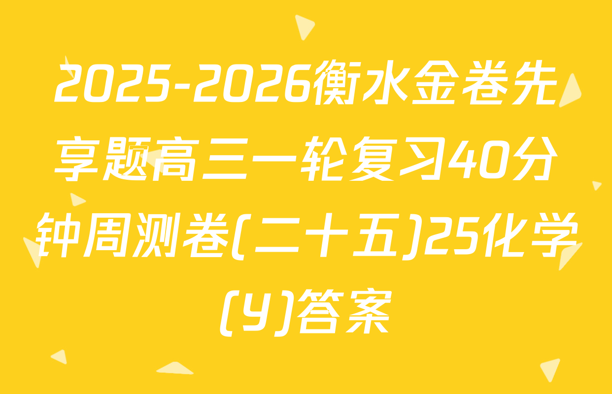 2025-2026衡水金卷先享题高三一轮复习40分钟周测卷(二十五)25化学(Y)答案