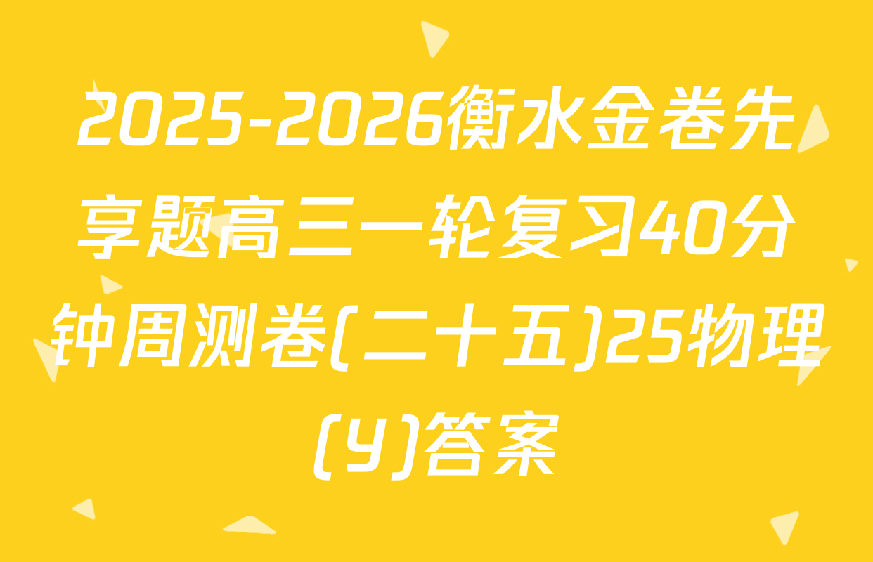2025-2026衡水金卷先享题高三一轮复习40分钟周测卷(二十五)25物理(Y)答案