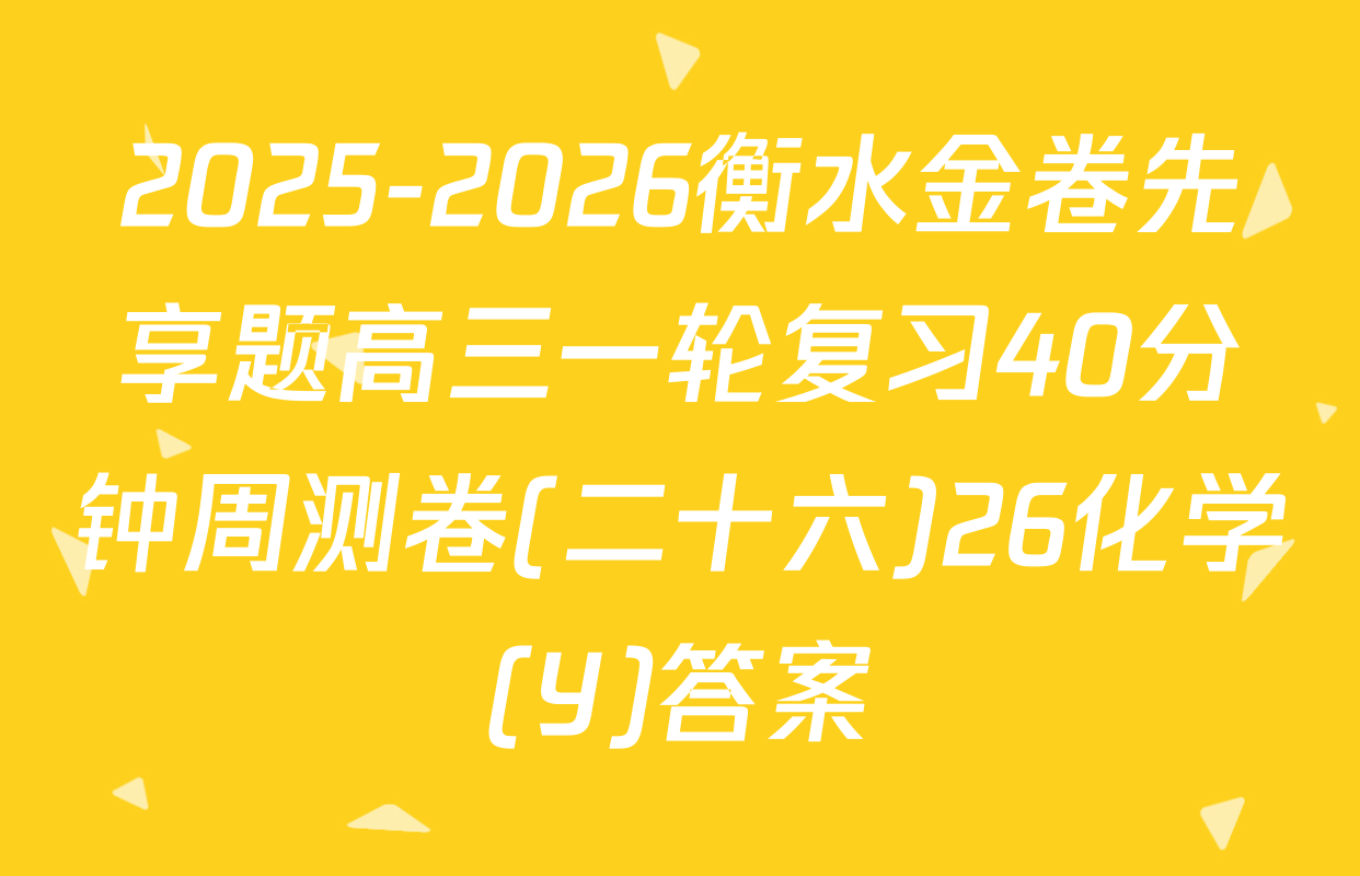2025-2026衡水金卷先享题高三一轮复习40分钟周测卷(二十六)26化学(Y)答案