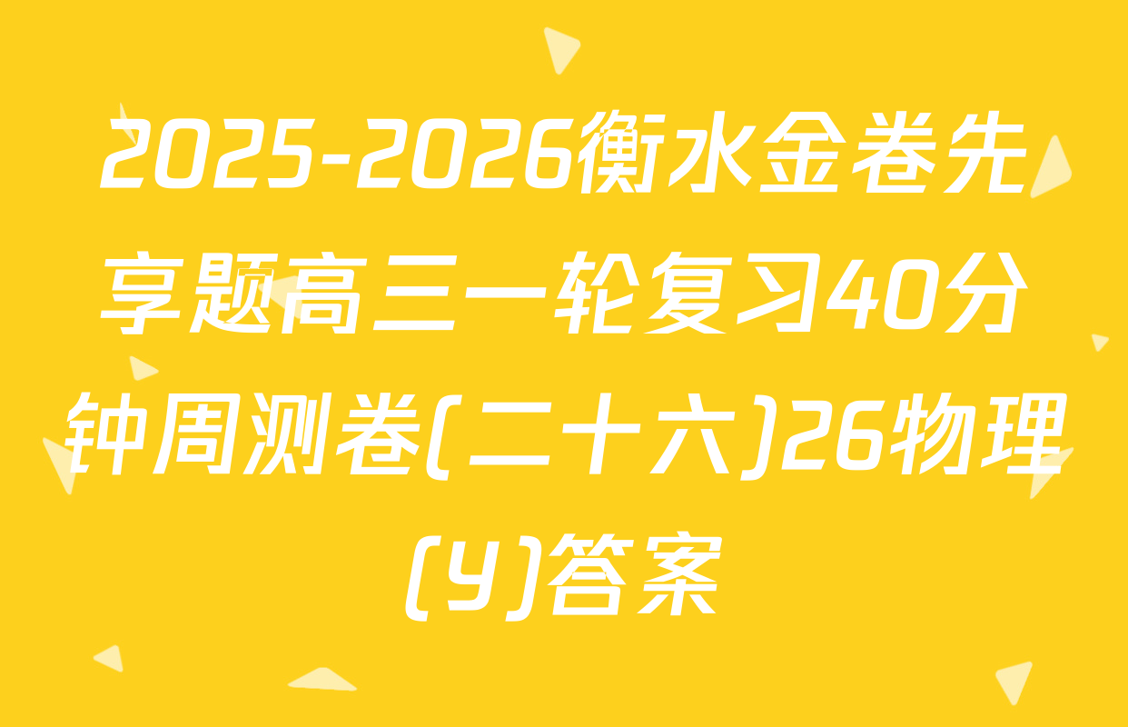 2025-2026衡水金卷先享题高三一轮复习40分钟周测卷(二十六)26物理(Y)答案