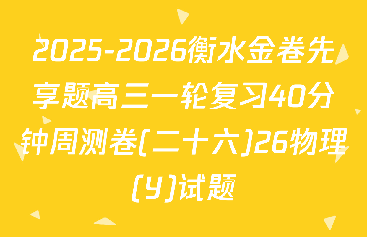 2025-2026衡水金卷先享题高三一轮复习40分钟周测卷(二十六)26物理(Y)试题