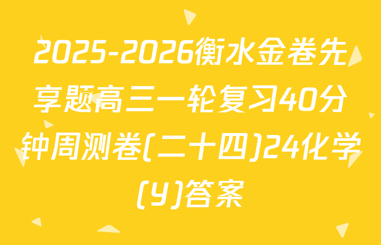 2025-2026衡水金卷先享题高三一轮复习40分钟周测卷(二十四)24化学(Y)答案