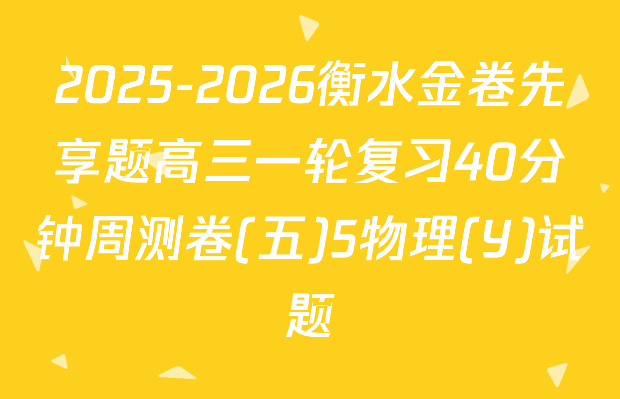 2025-2026衡水金卷先享题高三一轮复习40分钟周测卷(五)5物理(Y)试题
