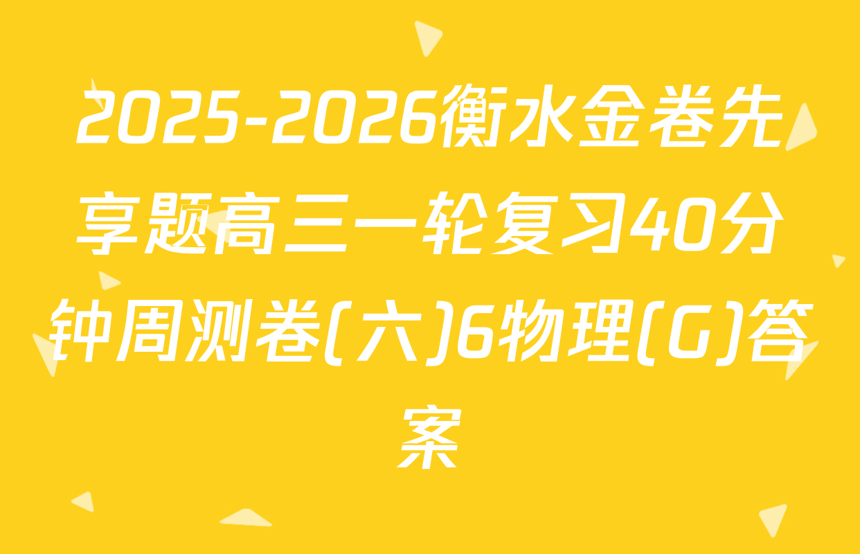 2025-2026衡水金卷先享题高三一轮复习40分钟周测卷(六)6物理(G)答案