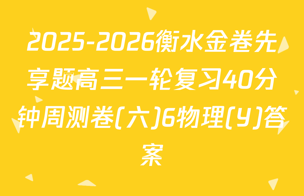 2025-2026衡水金卷先享题高三一轮复习40分钟周测卷(六)6物理(Y)答案
