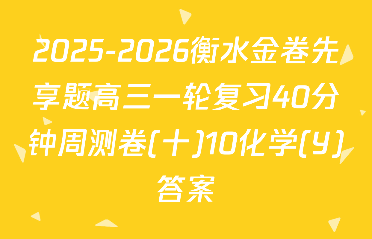 2025-2026衡水金卷先享题高三一轮复习40分钟周测卷(十)10化学(Y)答案