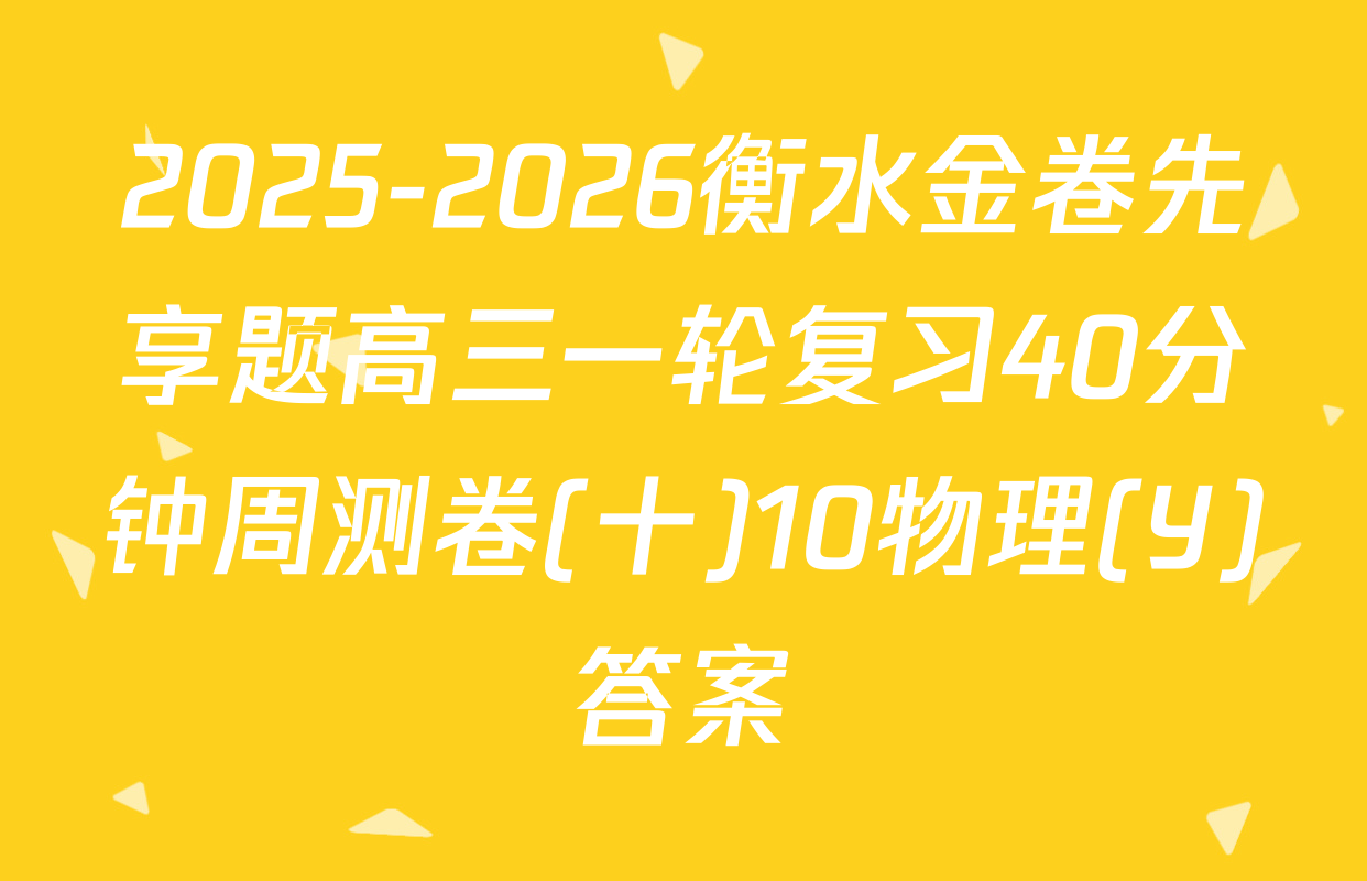 2025-2026衡水金卷先享题高三一轮复习40分钟周测卷(十)10物理(Y)答案