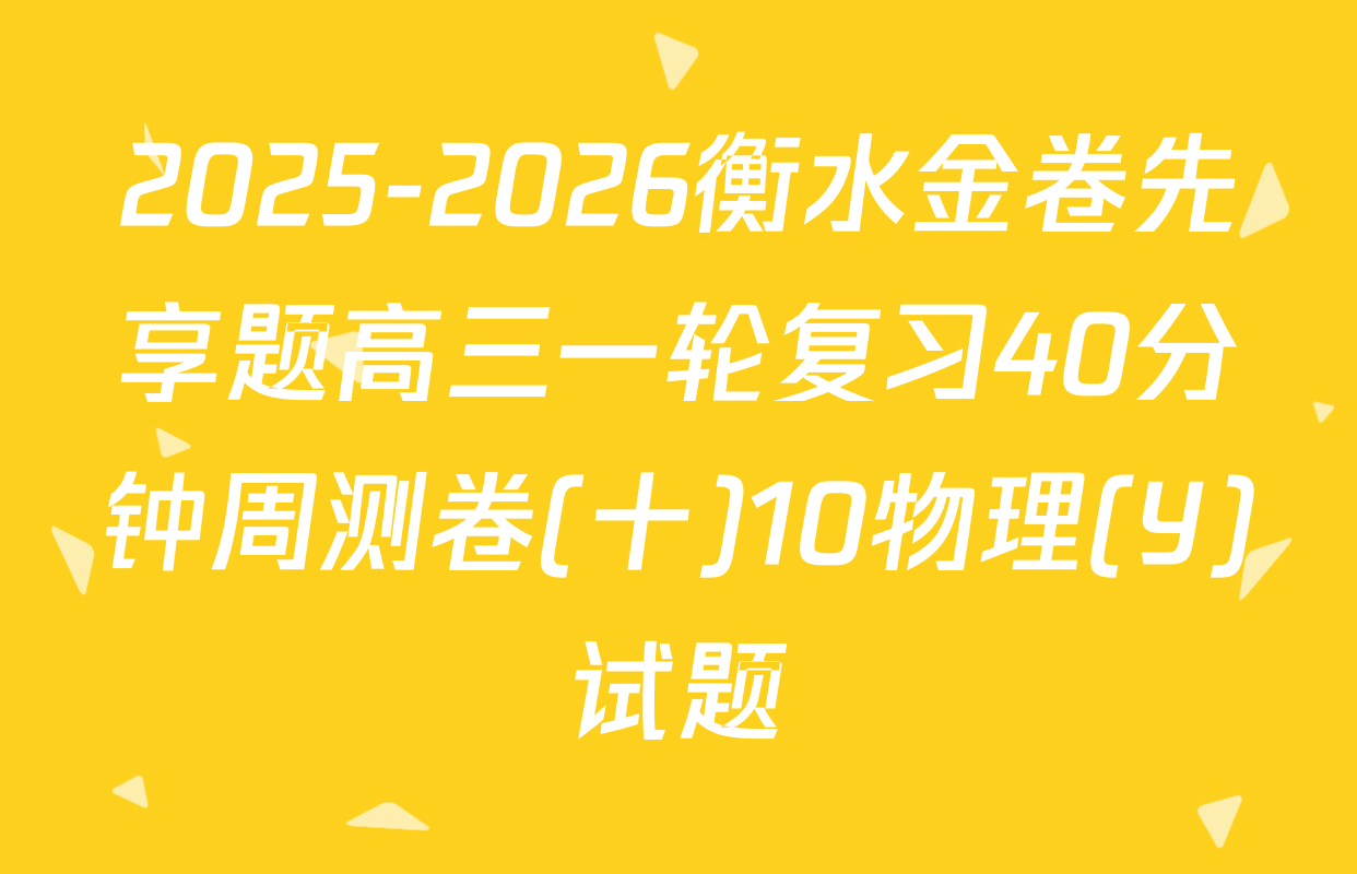 2025-2026衡水金卷先享题高三一轮复习40分钟周测卷(十)10物理(Y)试题