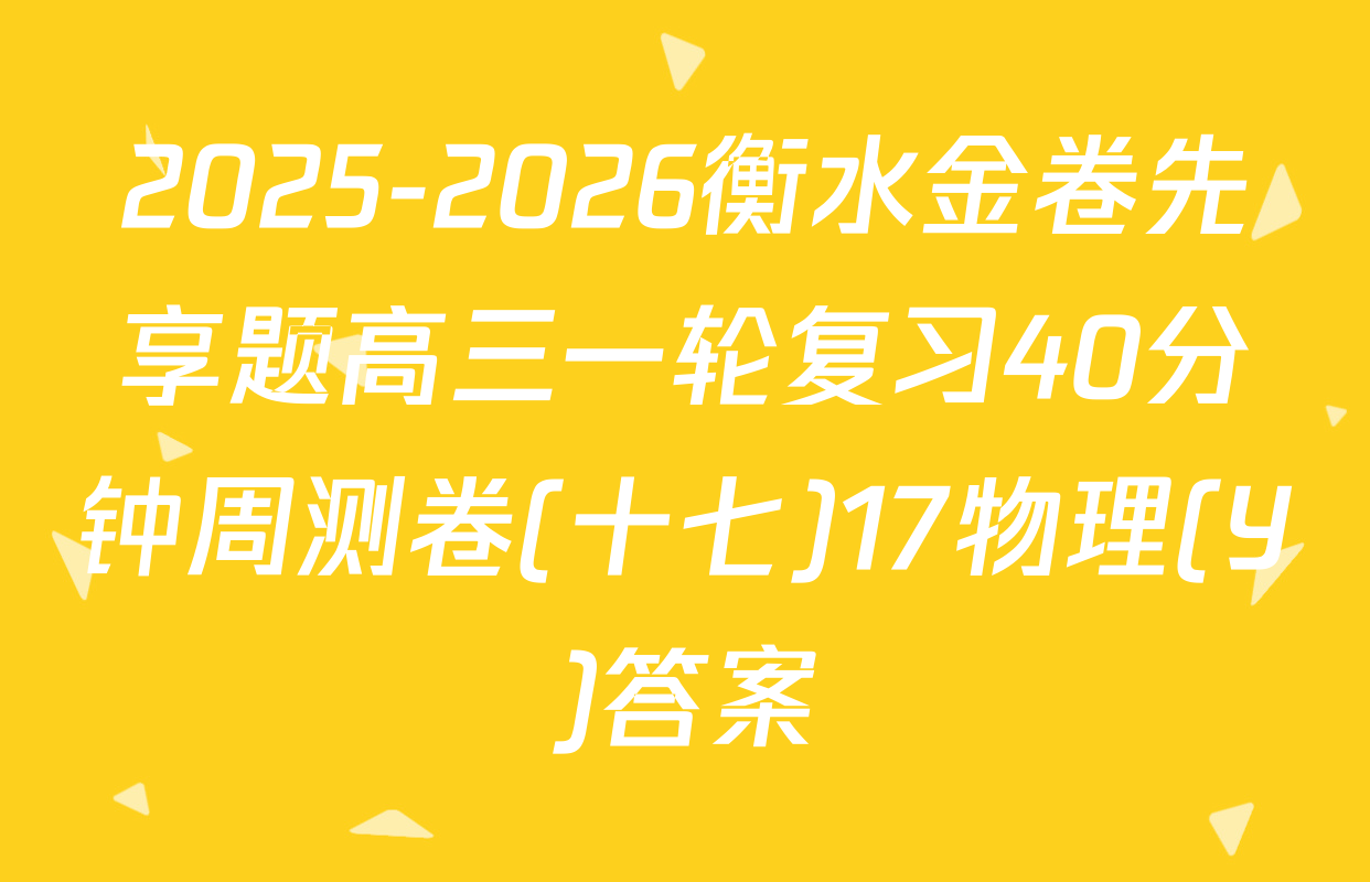 2025-2026衡水金卷先享题高三一轮复习40分钟周测卷(十七)17物理(Y)答案