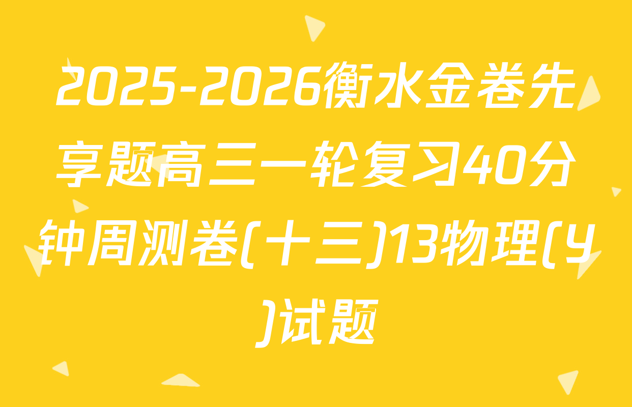 2025-2026衡水金卷先享题高三一轮复习40分钟周测卷(十三)13物理(Y)试题