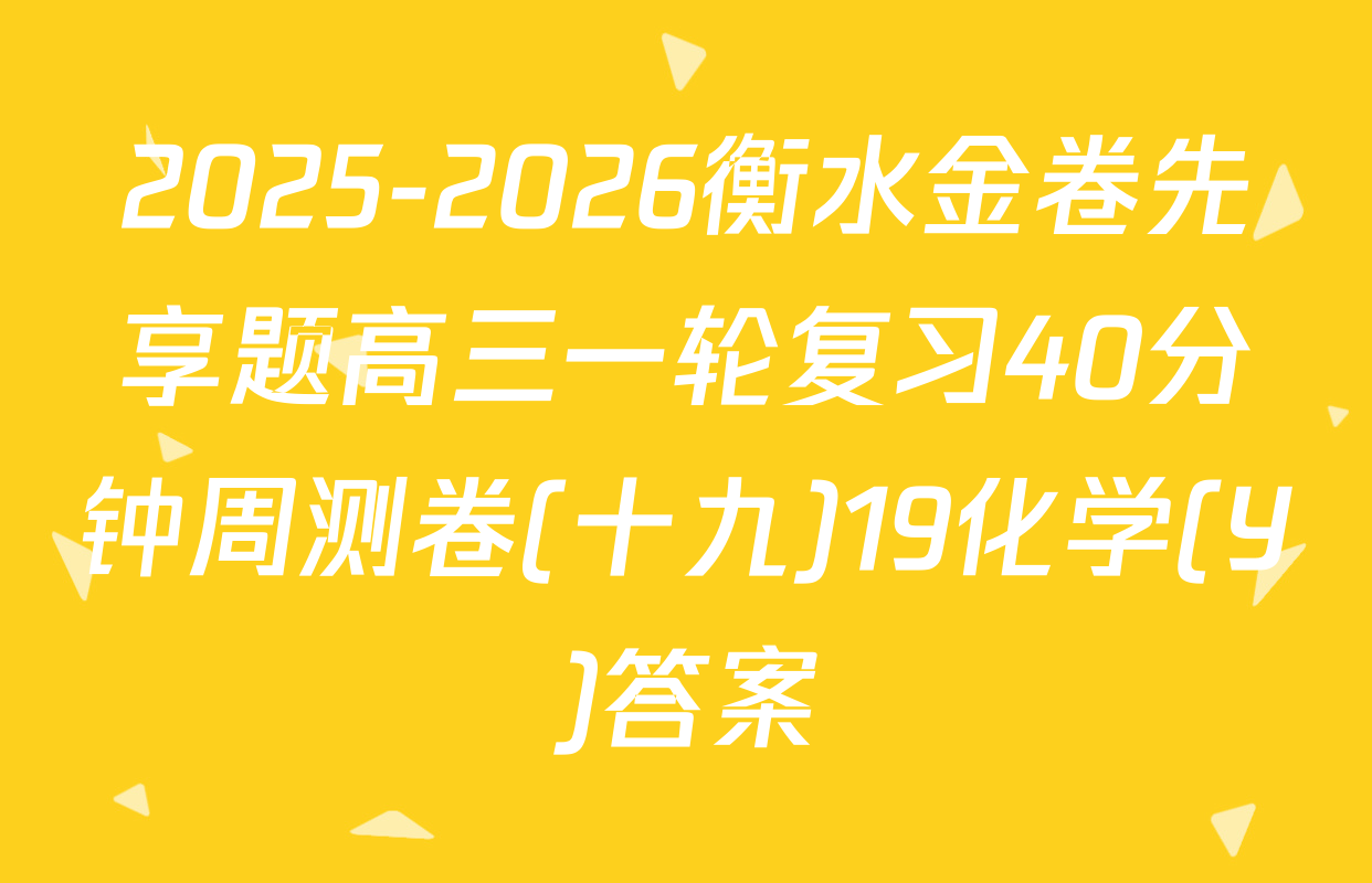 2025-2026衡水金卷先享题高三一轮复习40分钟周测卷(十九)19化学(Y)答案