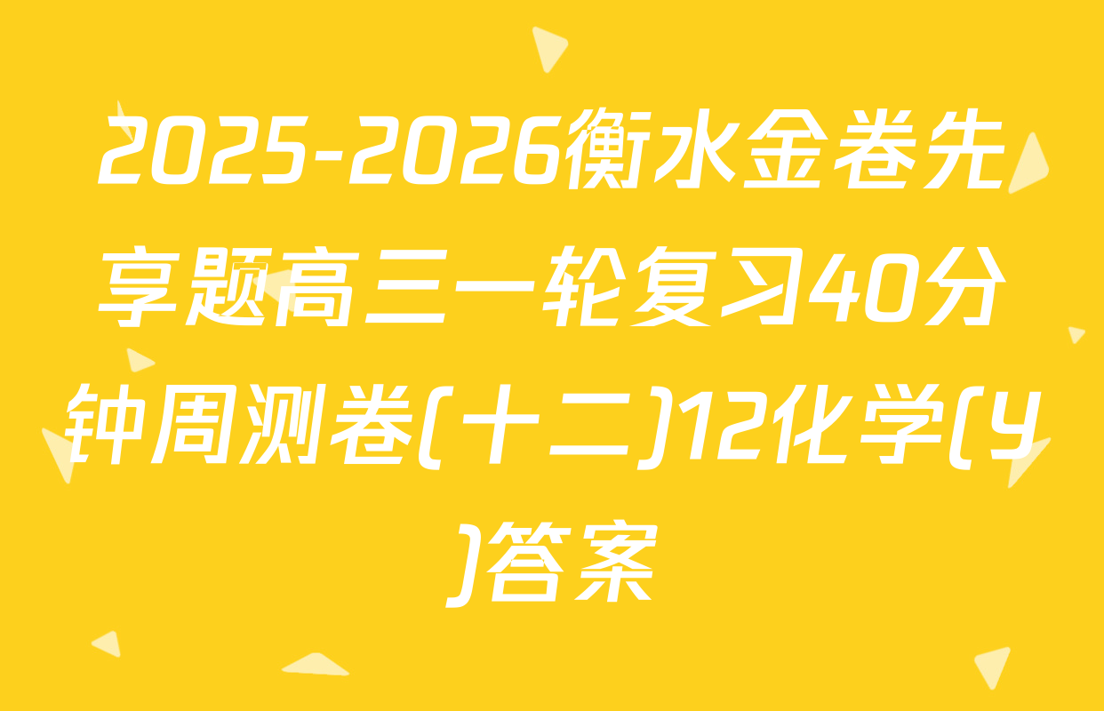 2025-2026衡水金卷先享题高三一轮复习40分钟周测卷(十二)12化学(Y)答案