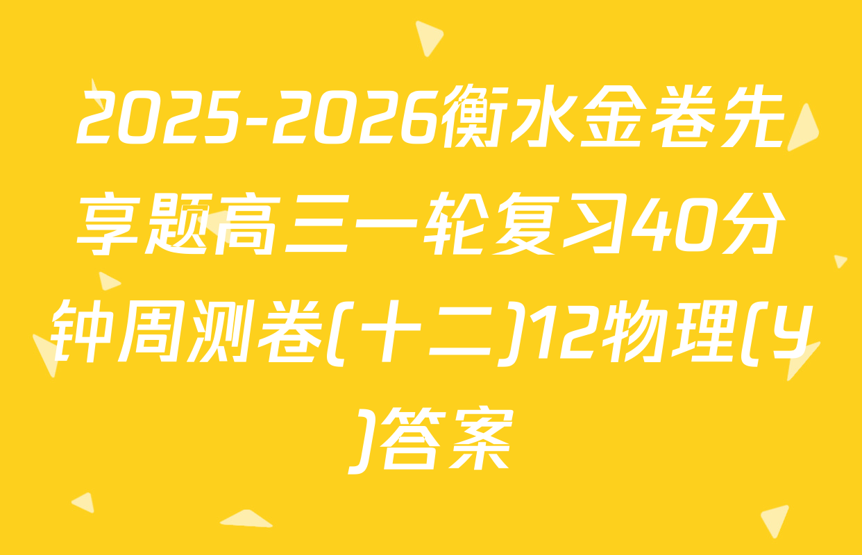 2025-2026衡水金卷先享题高三一轮复习40分钟周测卷(十二)12物理(Y)答案