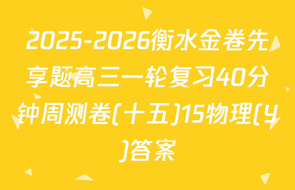 2025-2026衡水金卷先享题高三一轮复习40分钟周测卷(十五)15物理(Y)答案
