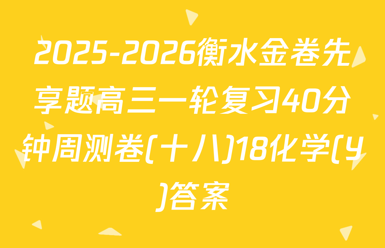 2025-2026衡水金卷先享题高三一轮复习40分钟周测卷(十八)18化学(Y)答案