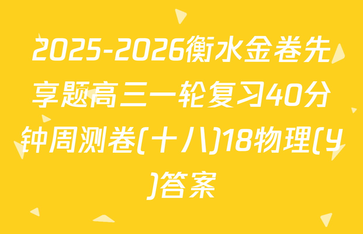 2025-2026衡水金卷先享题高三一轮复习40分钟周测卷(十八)18物理(Y)答案