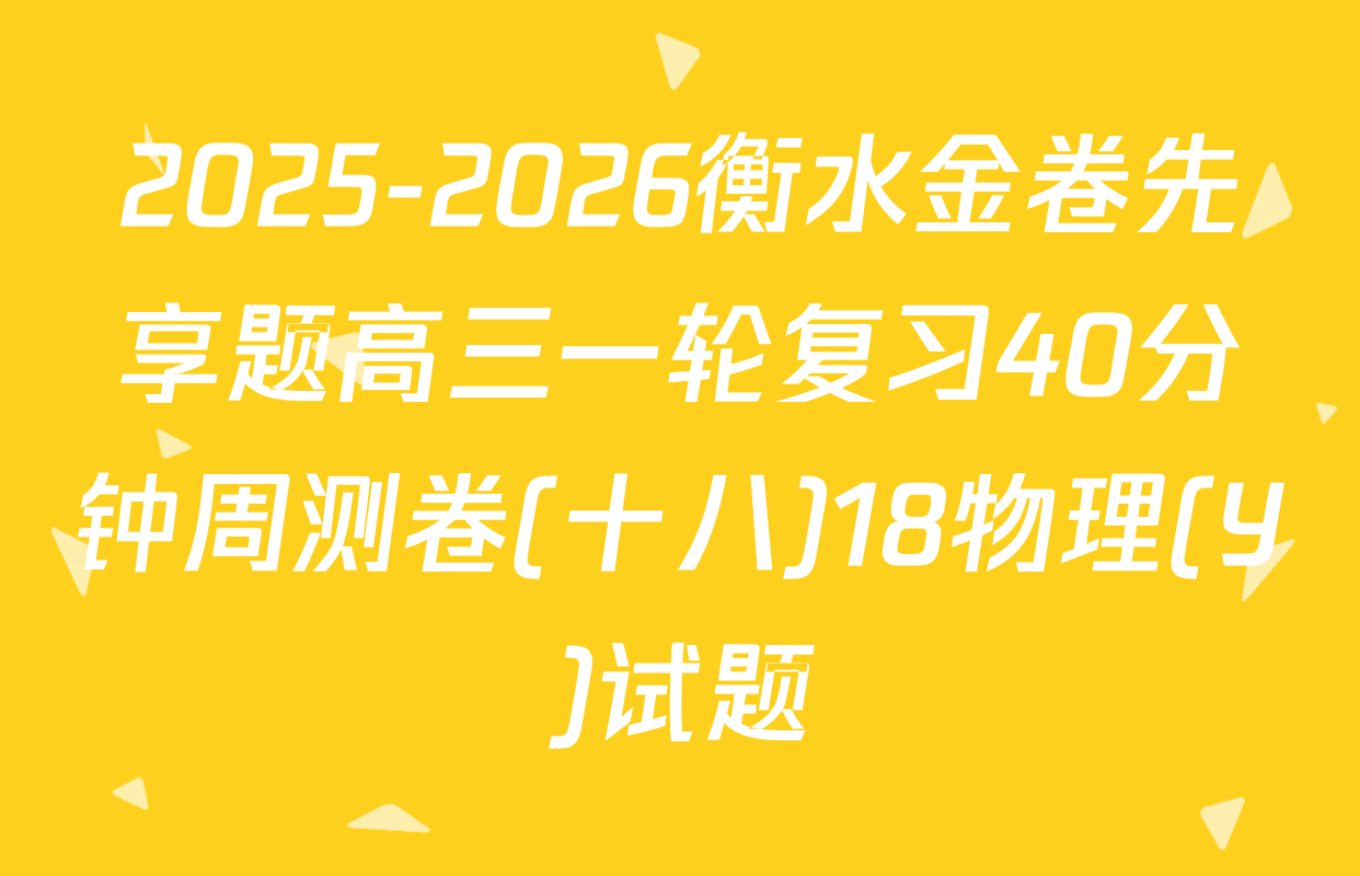 2025-2026衡水金卷先享题高三一轮复习40分钟周测卷(十八)18物理(Y)试题