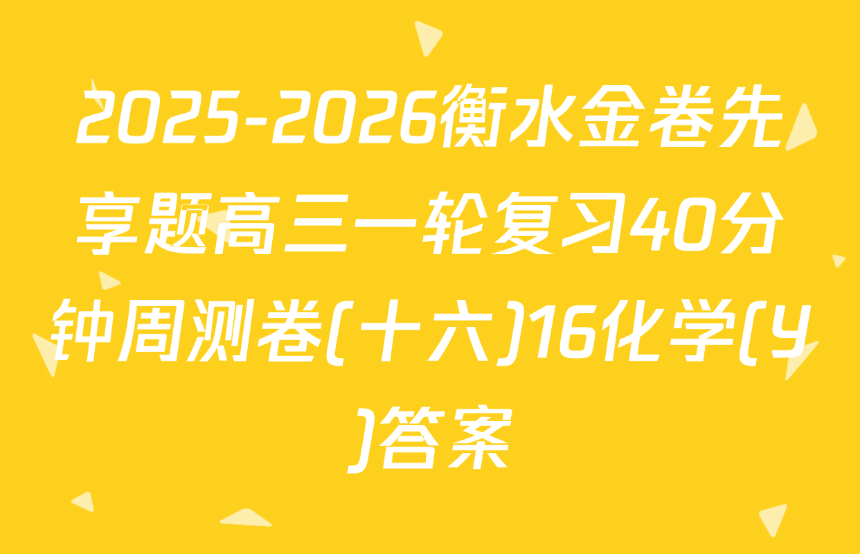 2025-2026衡水金卷先享题高三一轮复习40分钟周测卷(十六)16化学(Y)答案