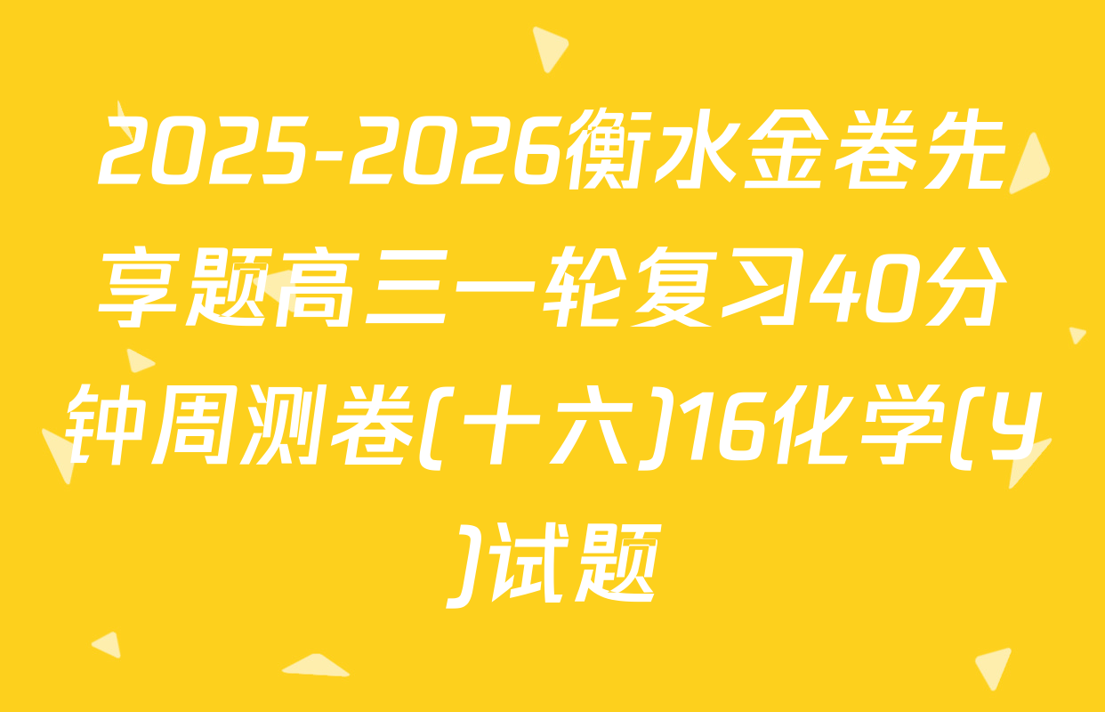 2025-2026衡水金卷先享题高三一轮复习40分钟周测卷(十六)16化学(Y)试题