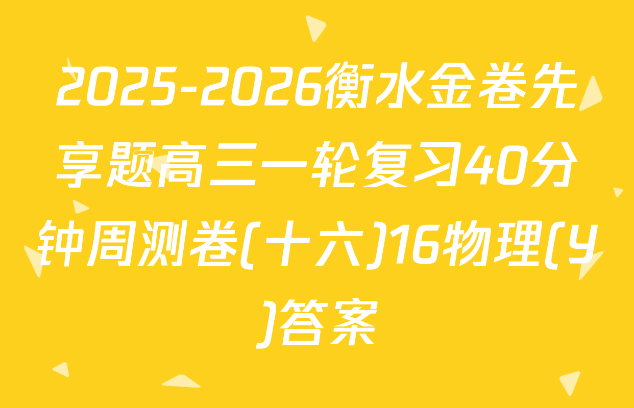 2025-2026衡水金卷先享题高三一轮复习40分钟周测卷(十六)16物理(Y)答案