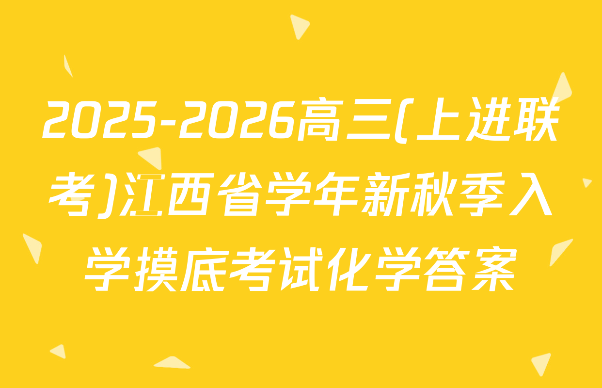 2025-2026高三(上进联考)江西省学年新秋季入学摸底考试化学答案