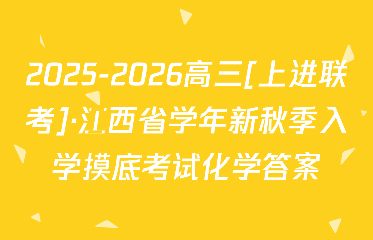 2025-2026高三[上进联考]·江西省学年新秋季入学摸底考试化学答案