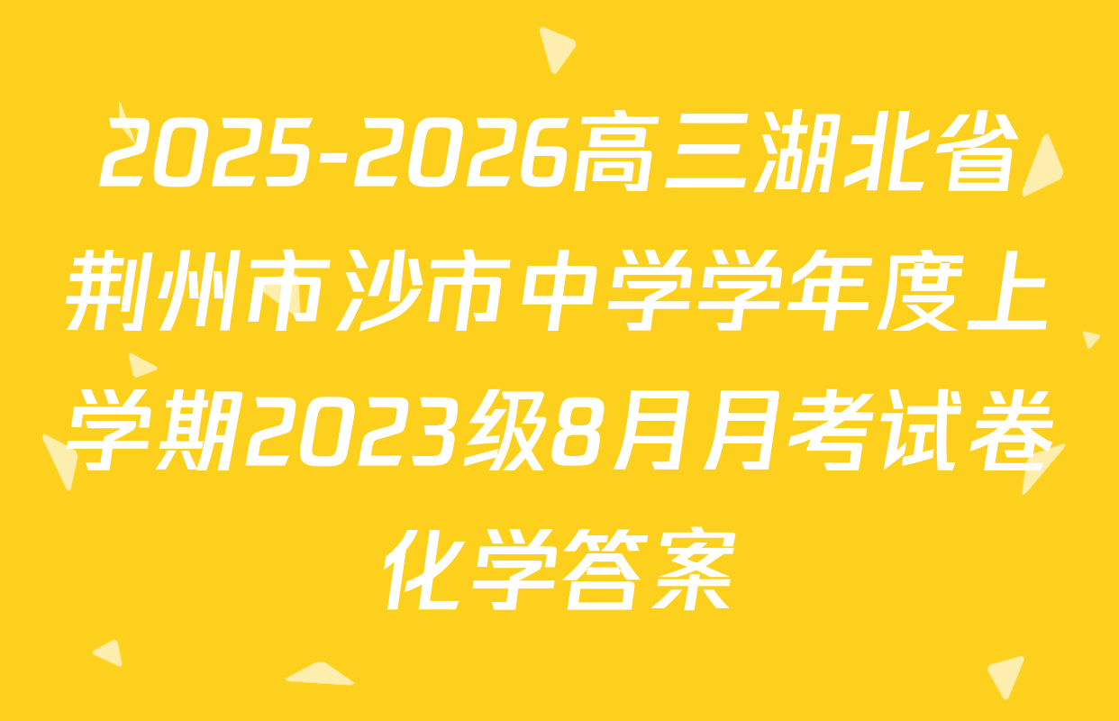 2025-2026高三湖北省荆州市沙市中学学年度上学期2023级8月月考试卷化学答案