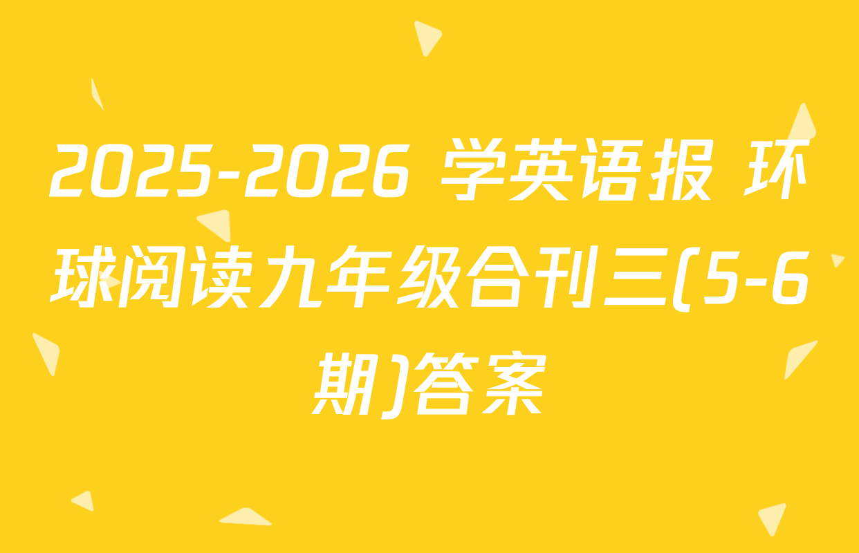 2025-2026 学英语报 环球阅读九年级合刊三(5-6期)答案