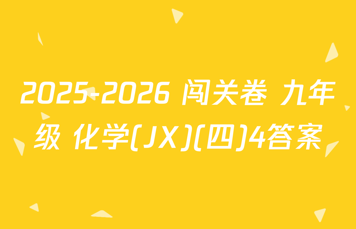 2025-2026 闯关卷 九年级 化学(JX)(四)4答案