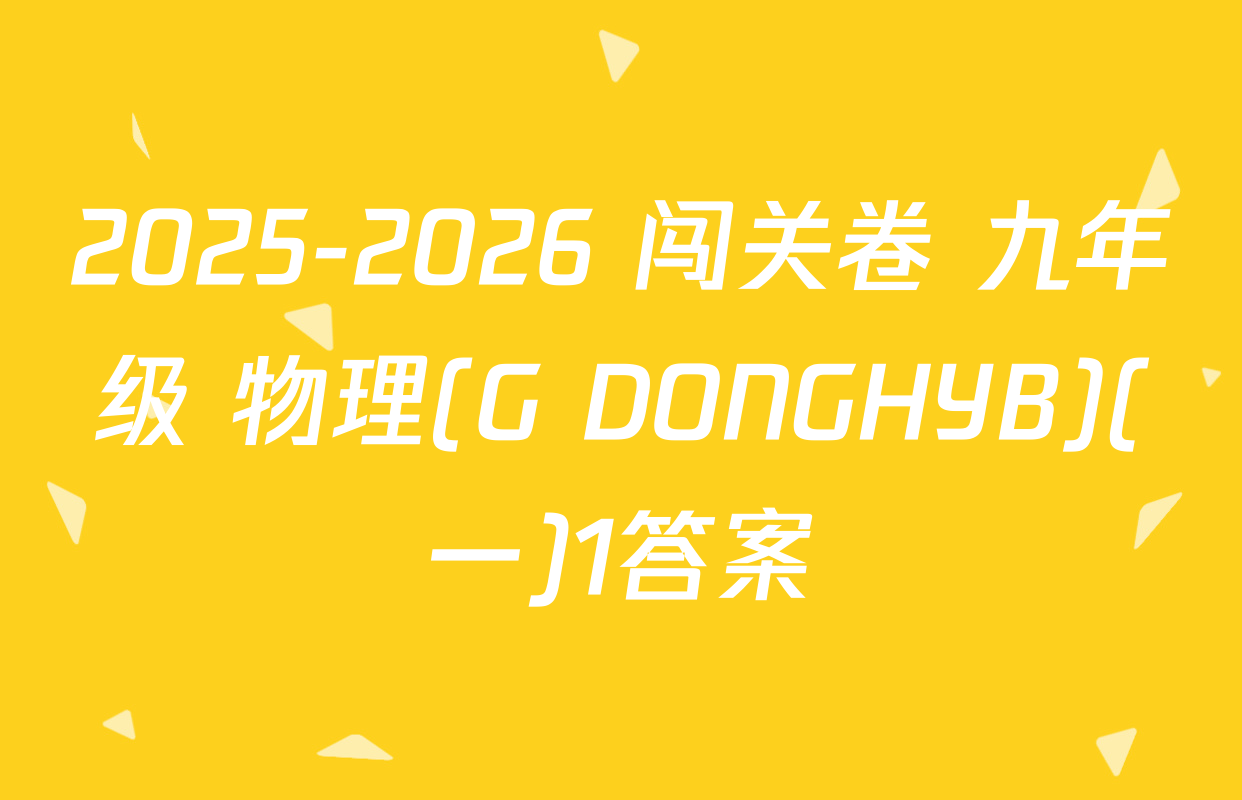 2025-2026 闯关卷 九年级 物理(G DONGHYB)(一)1答案