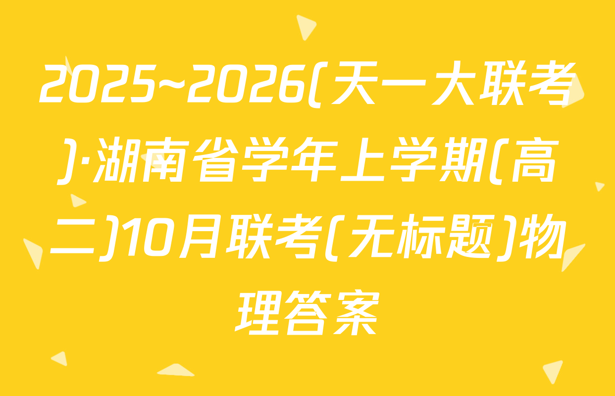 2025~2026(天一大联考)·湖南省学年上学期(高二)10月联考(无标题)物理答案