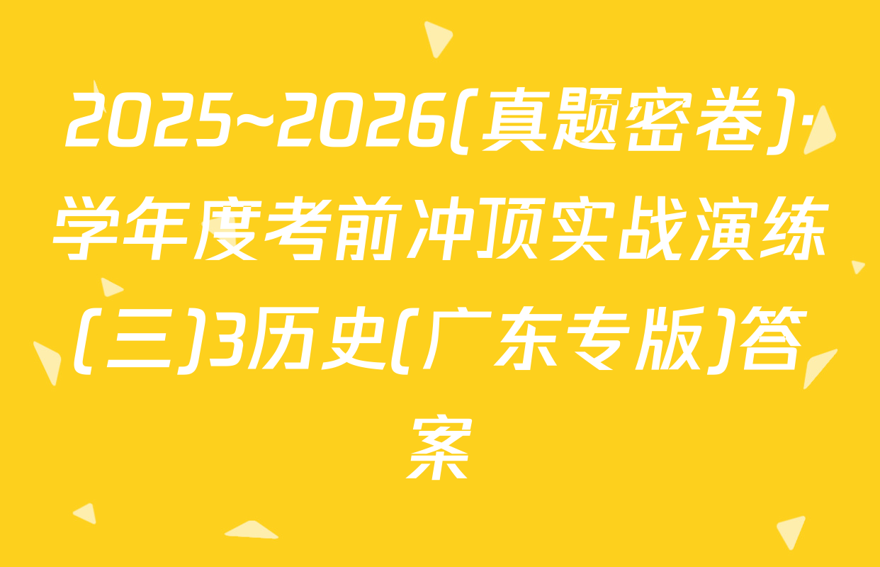 2025~2026(真题密卷)·学年度考前冲顶实战演练(三)3历史(广东专版)答案
