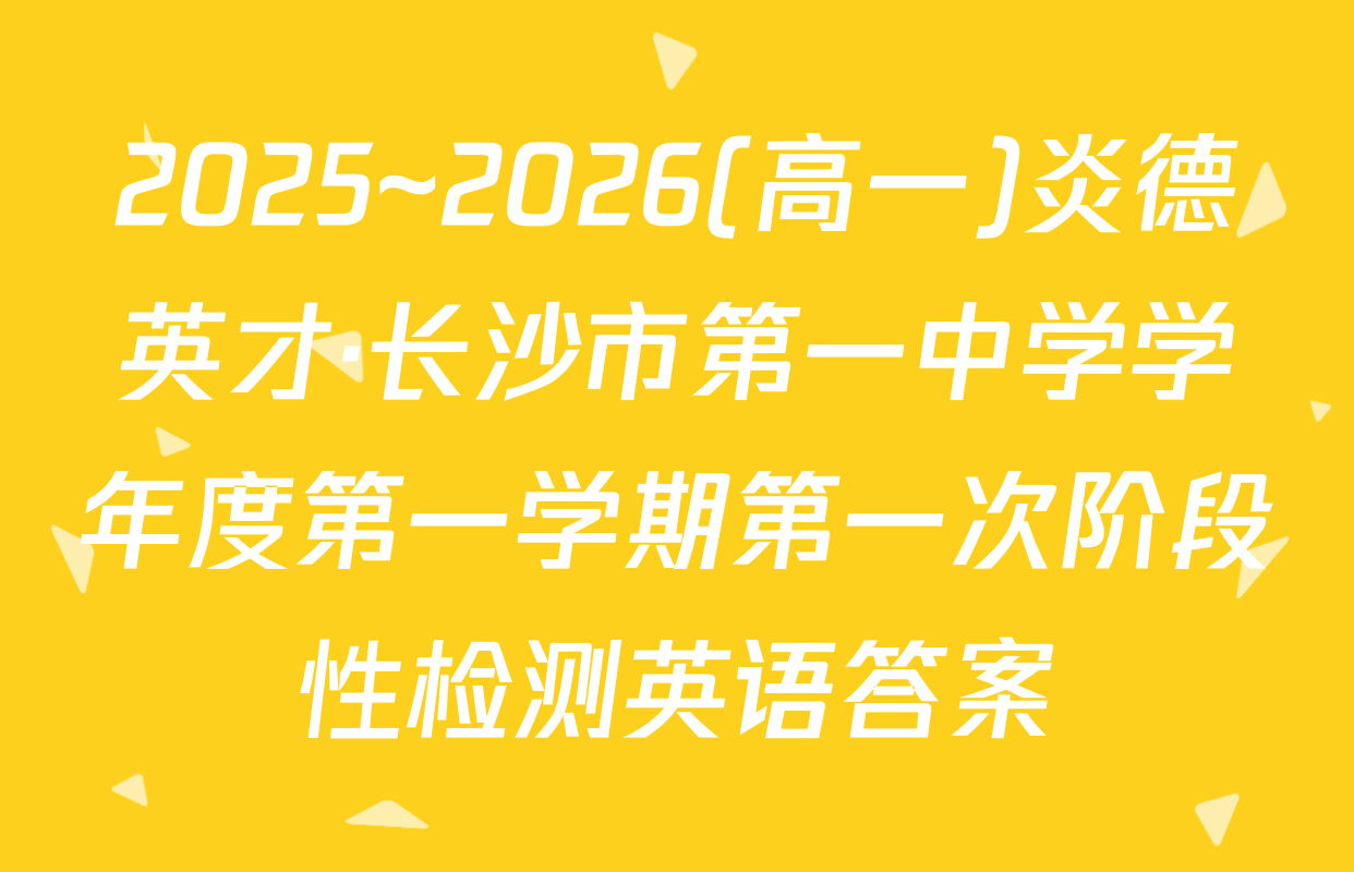 2025~2026(高一)炎德英才·长沙市第一中学学年度第一学期第一次阶段性检测英语答案