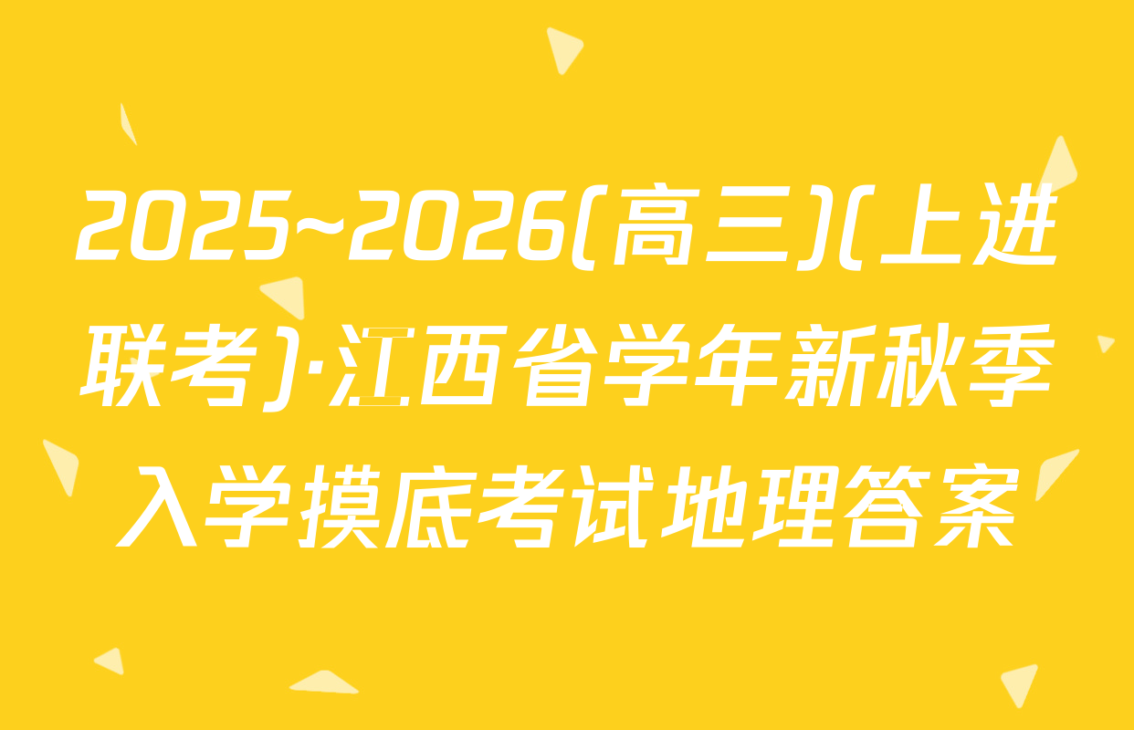 2025~2026(高三)(上进联考)·江西省学年新秋季入学摸底考试地理答案