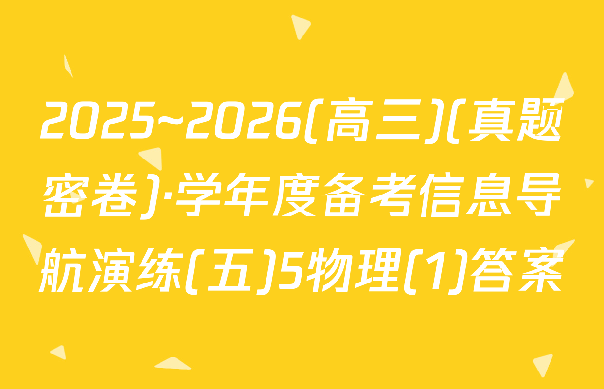 2025~2026(高三)(真题密卷)·学年度备考信息导航演练(五)5物理(1)答案
