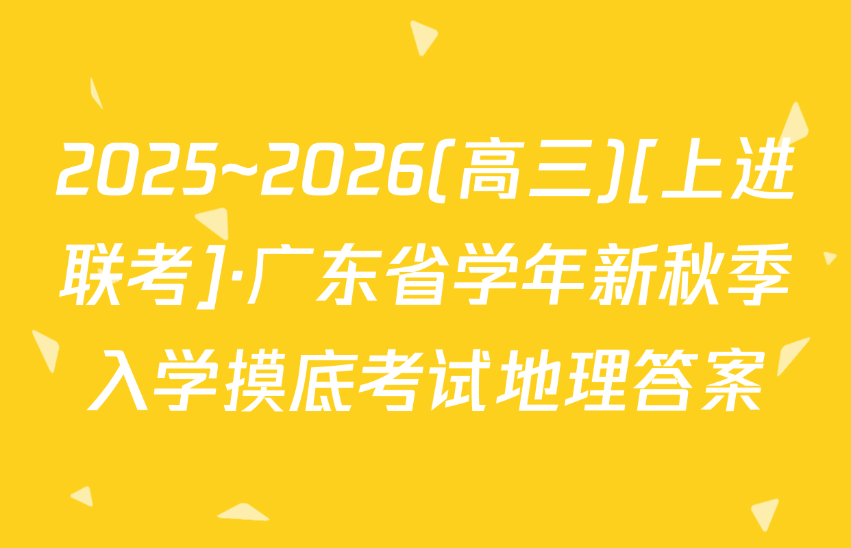 2025~2026(高三)[上进联考]·广东省学年新秋季入学摸底考试地理答案