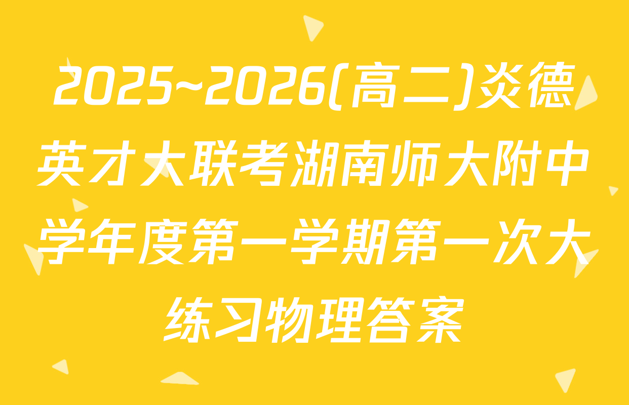 2025~2026(高二)炎德英才大联考湖南师大附中学年度第一学期第一次大练习物理答案