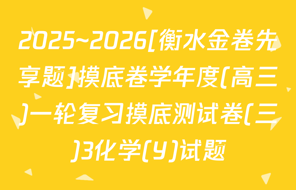 2025~2026[衡水金卷先享题]摸底卷学年度(高三)一轮复习摸底测试卷(三)3化学(Y)试题