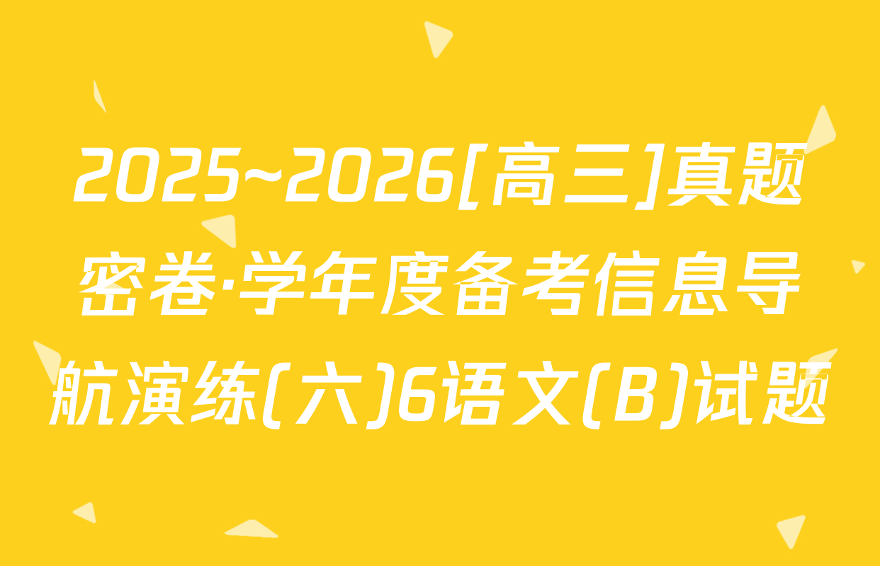 2025~2026[高三]真题密卷·学年度备考信息导航演练(六)6语文(B)试题