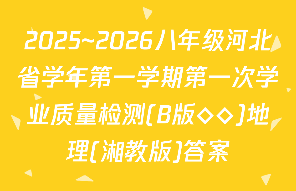 2025~2026八年级河北省学年第一学期第一次学业质量检测(B版◇◇)地理(湘教版)答案