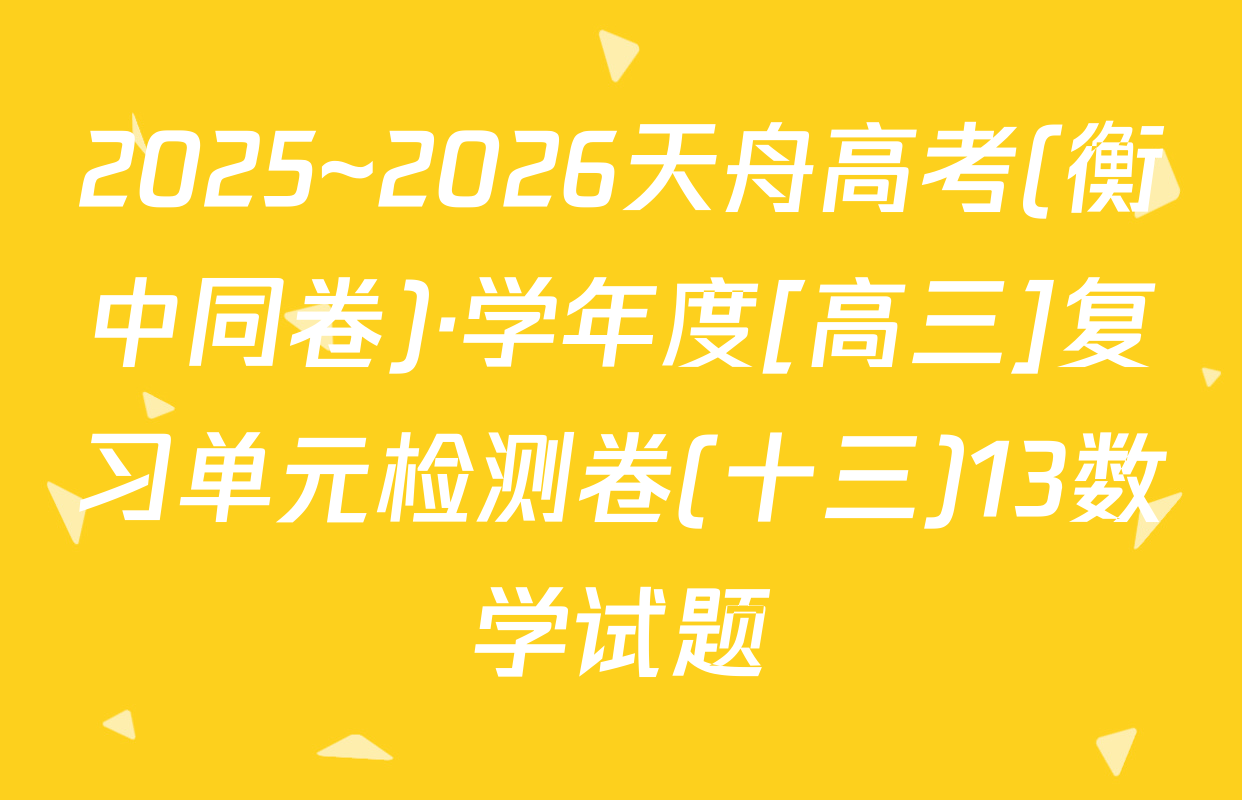 2025~2026天舟高考(衡中同卷)·学年度[高三]复习单元检测卷(十三)13数学试题
