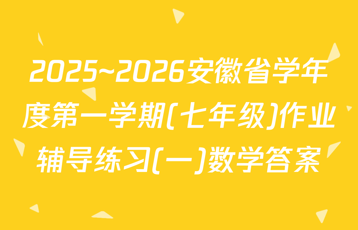 2025~2026安徽省学年度第一学期(七年级)作业辅导练习(一)数学答案