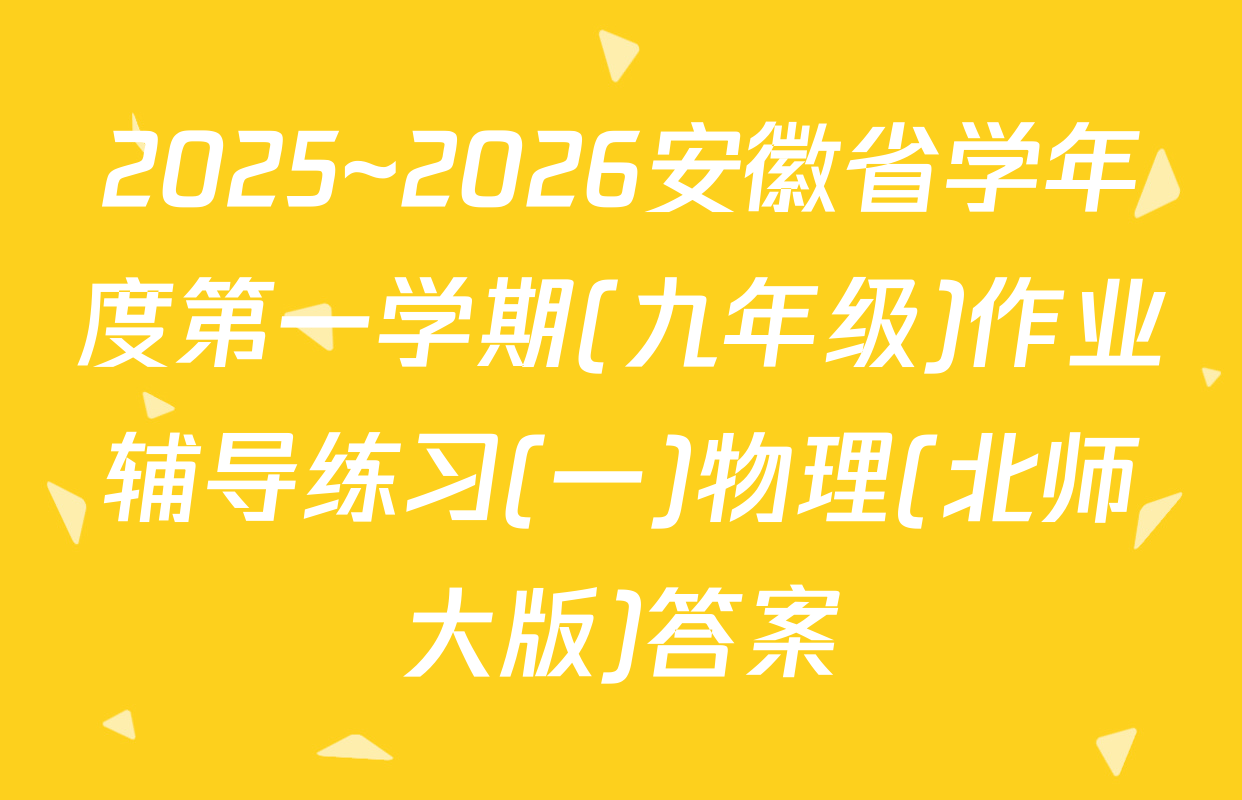 2025~2026安徽省学年度第一学期(九年级)作业辅导练习(一)物理(北师大版)答案