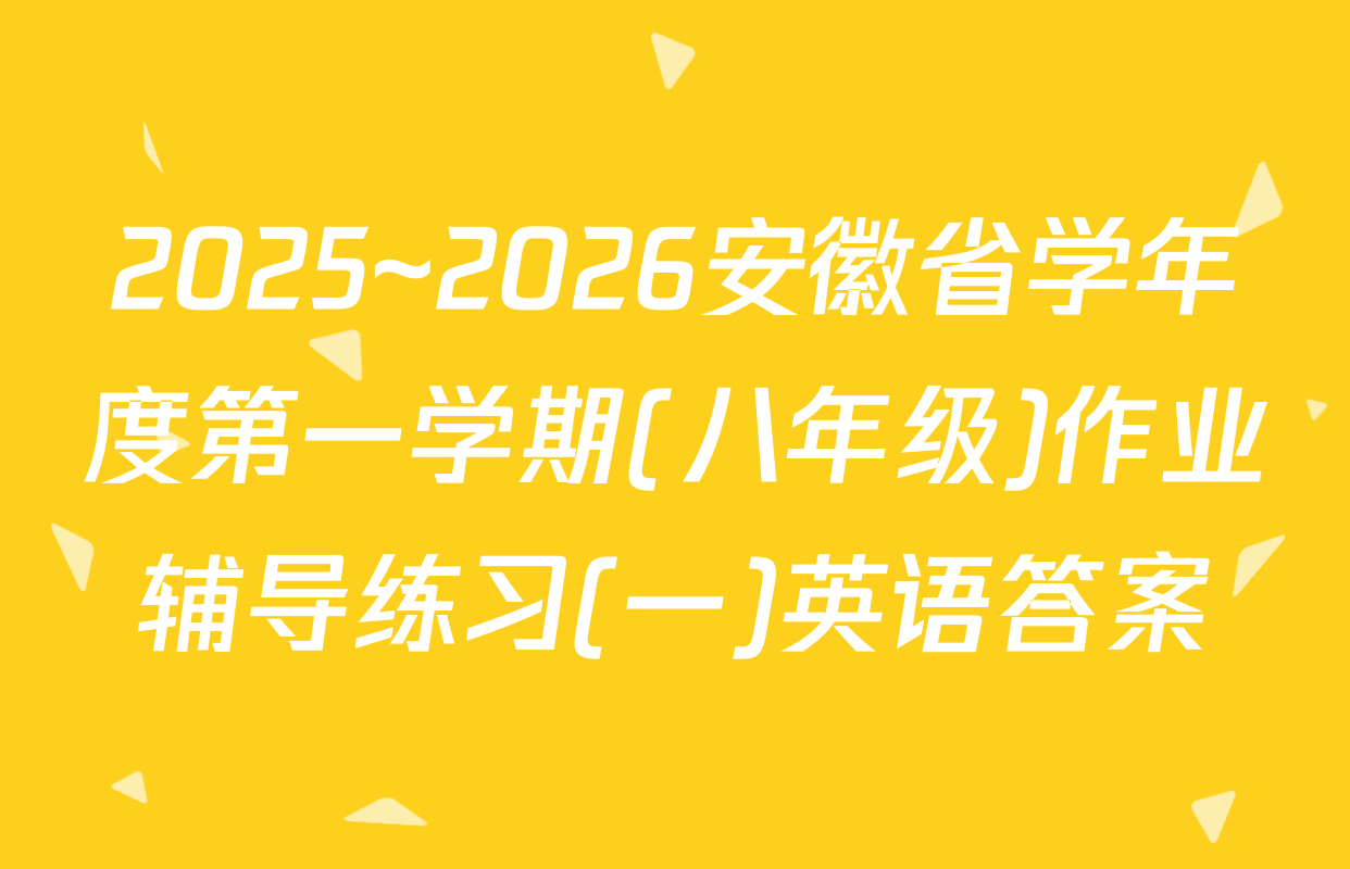 2025~2026安徽省学年度第一学期(八年级)作业辅导练习(一)英语答案