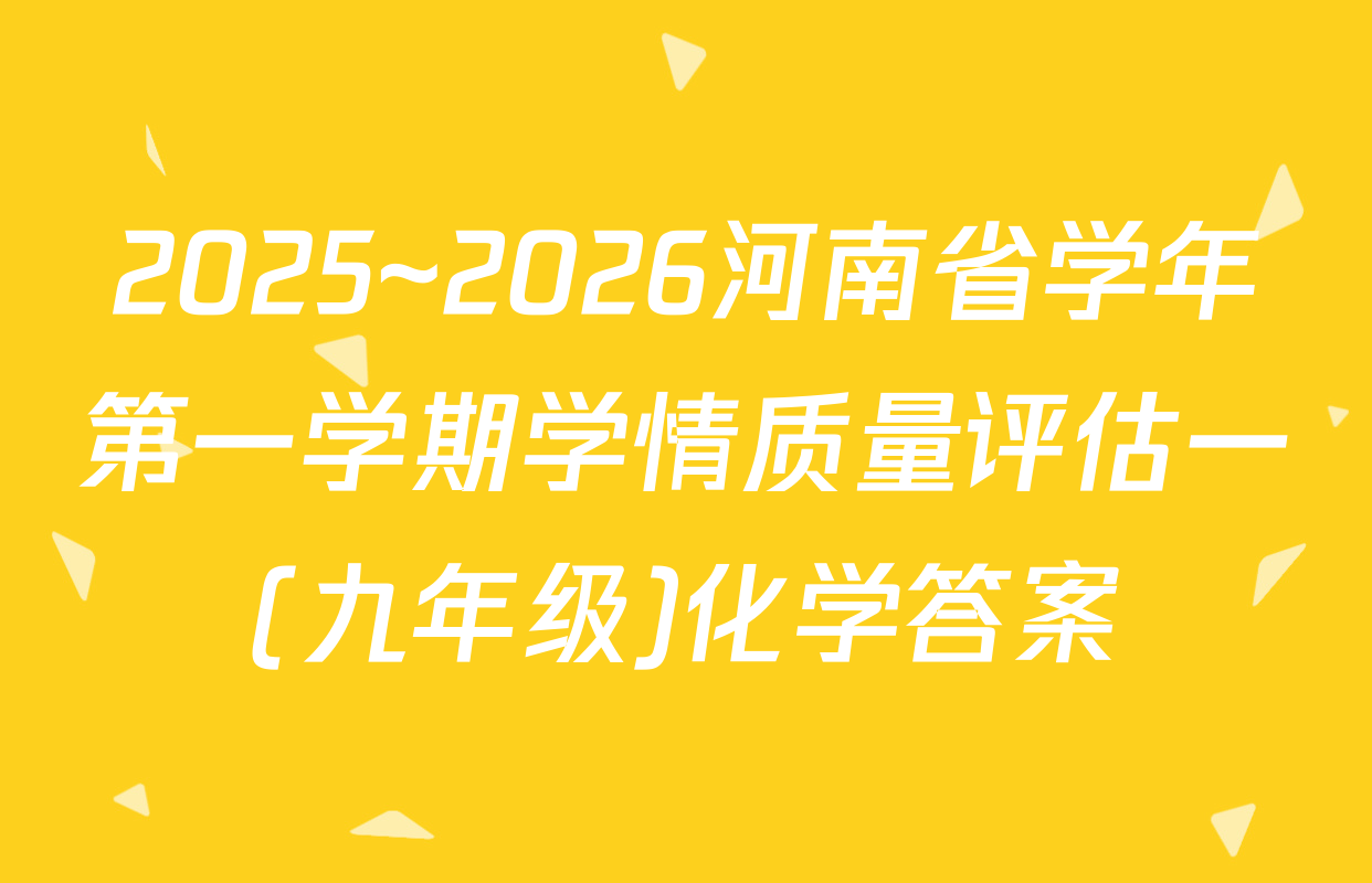 2025~2026河南省学年第一学期学情质量评估一(九年级)化学答案